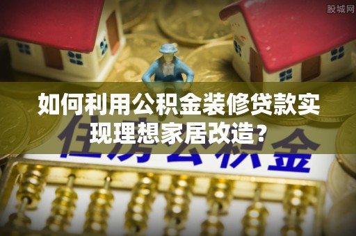 威海如何利用公积金装修贷款实现理想家居改造？