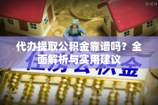 威海代办提取公积金靠谱吗？全面解析与实用建议