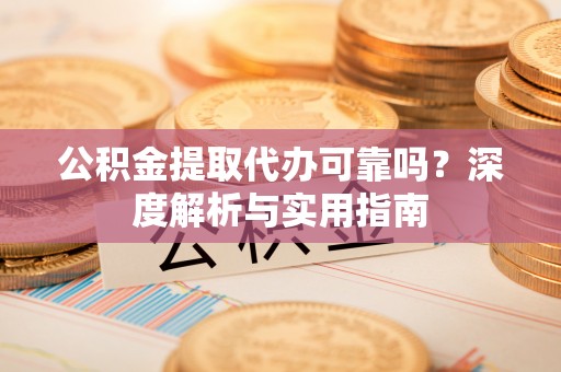 威海公积金提取代办可靠吗？深度解析与实用指南
