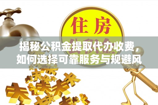 威海揭秘公积金提取代办收费，如何选择可靠服务与规避风险