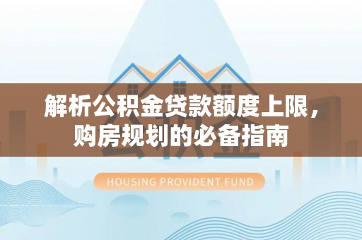 威海解析公积金贷款额度上限，购房规划的必备指南