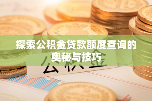 威海探索公积金贷款额度查询的奥秘与技巧