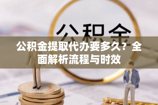 威海公积金提取代办要多久？全面解析流程与时效