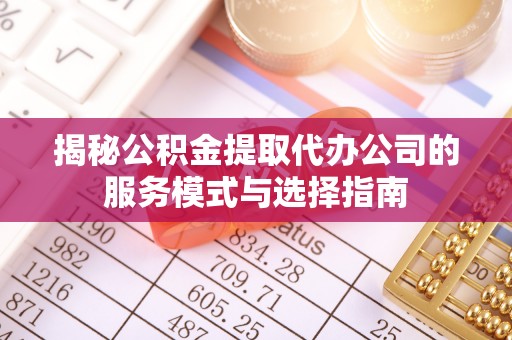 威海揭秘公积金提取代办公司的服务模式与选择指南