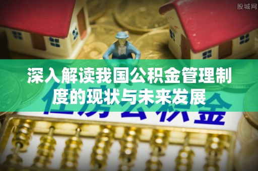 威海深入解读我国公积金管理制度的现状与未来发展