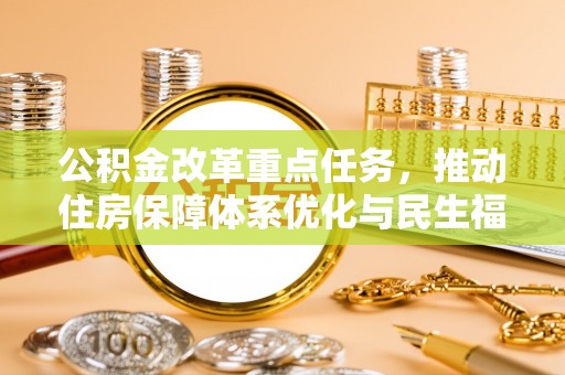 威海公积金改革重点任务，推动住房保障体系优化与民生福祉提升