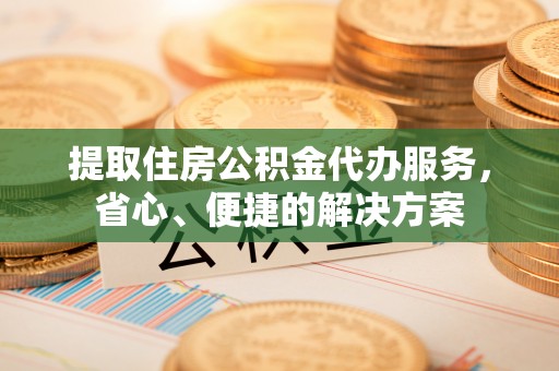 威海提取住房公积金代办服务，省心、便捷的解决方案