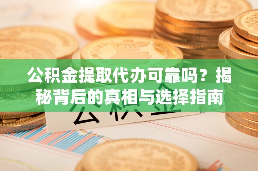 威海公积金提取代办可靠吗？揭秘背后的真相与选择指南