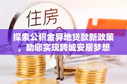 威海探索公积金异地贷款新政策，助您实现跨城安居梦想