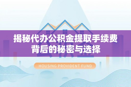 威海揭秘代办公积金提取手续费背后的秘密与选择
