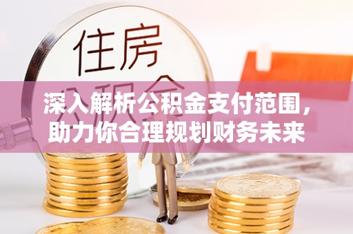 威海深入解析公积金支付范围，助力你合理规划财务未来