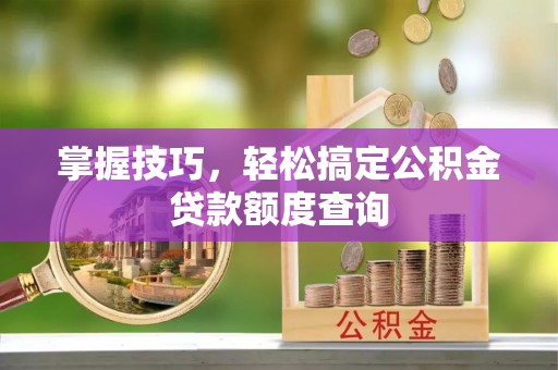 威海掌握技巧，轻松搞定公积金贷款额度查询