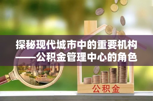威海探秘现代城市中的重要机构——公积金管理中心的角色与使命