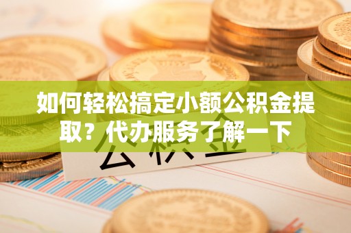 威海如何轻松搞定小额公积金提取？代办服务了解一下