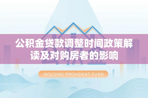 威海公积金贷款调整时间政策解读及对购房者的影响