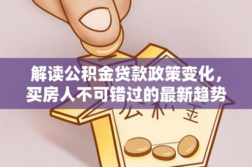 威海解读公积金贷款政策变化，买房人不可错过的最新趋势