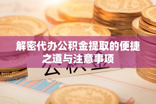 威海解密代办公积金提取的便捷之道与注意事项