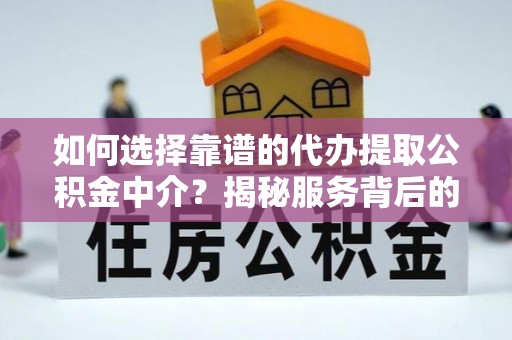 威海如何选择靠谱的代办提取公积金中介？揭秘服务背后的真相