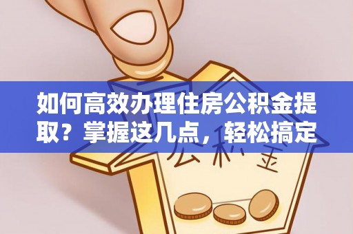 威海如何高效办理住房公积金提取？掌握这几点，轻松搞定！