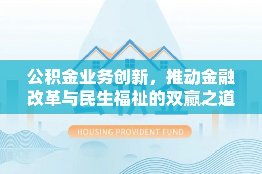 威海公积金业务创新，推动金融改革与民生福祉的双赢之道