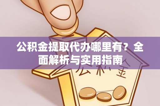 威海公积金提取代办哪里有？全面解析与实用指南
