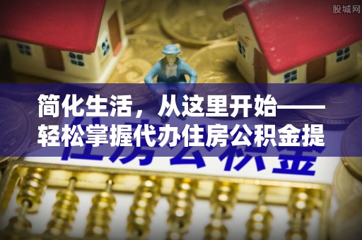 威海简化生活，从这里开始——轻松掌握代办住房公积金提取全流程