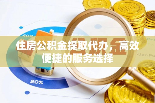 威海住房公积金提取代办，高效便捷的服务选择