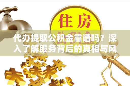 威海代办提取公积金靠谱吗？深入了解服务背后的真相与风险