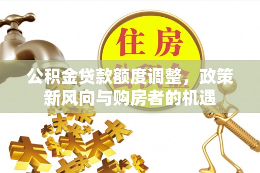 威海公积金贷款额度调整，政策新风向与购房者的机遇