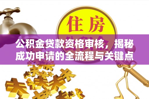 威海公积金贷款资格审核，揭秘成功申请的全流程与关键点