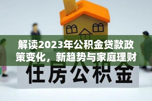威海解读2023年公积金贷款政策变化，新趋势与家庭理财规划