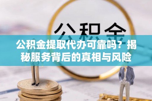 威海公积金提取代办可靠吗？揭秘服务背后的真相与风险