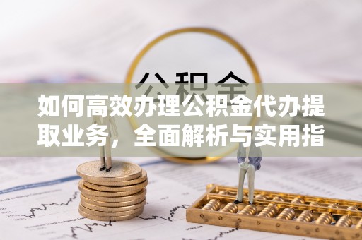 威海如何高效办理公积金代办提取业务，全面解析与实用指南