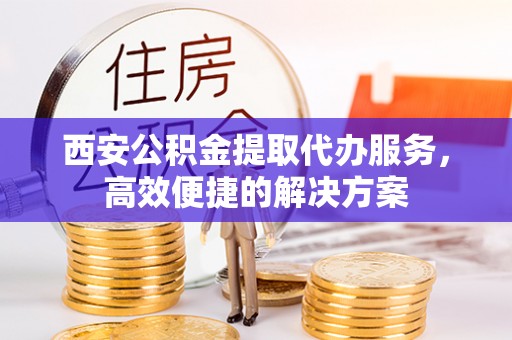 威海西安公积金提取代办服务，高效便捷的解决方案
