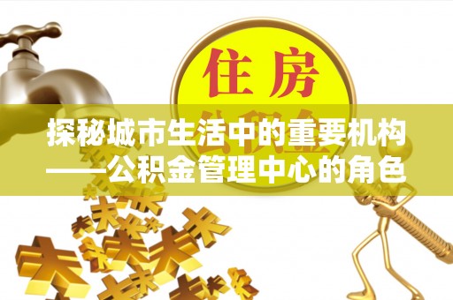 威海探秘城市生活中的重要机构——公积金管理中心的角色与意义