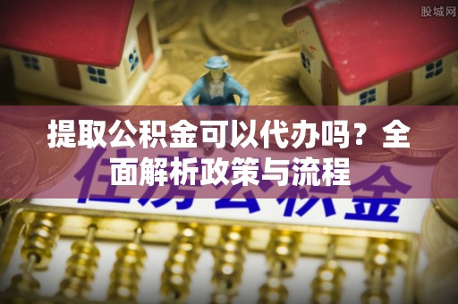 威海提取公积金可以代办吗？全面解析政策与流程