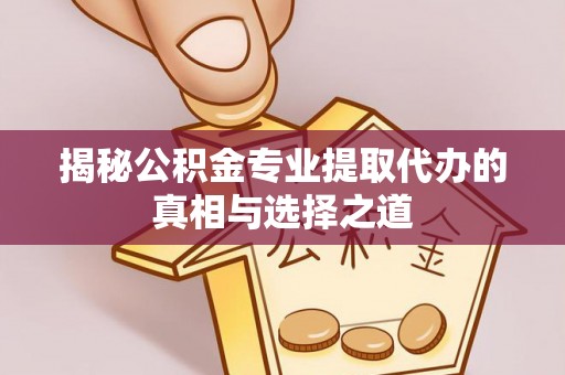 威海揭秘公积金专业提取代办的真相与选择之道