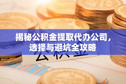 威海揭秘公积金提取代办公司，选择与避坑全攻略