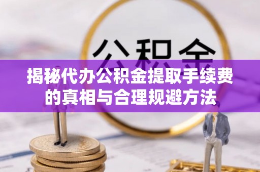 威海揭秘代办公积金提取手续费的真相与合理规避方法