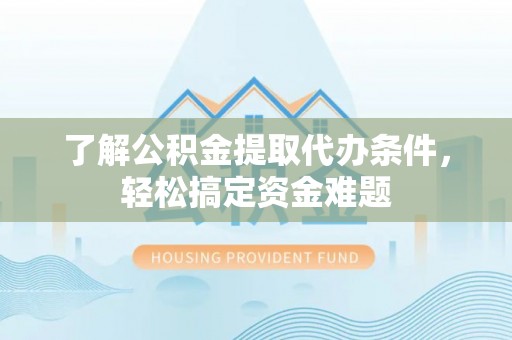 威海了解公积金提取代办条件，轻松搞定资金难题