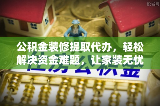 威海公积金装修提取代办，轻松解决资金难题，让家装无忧