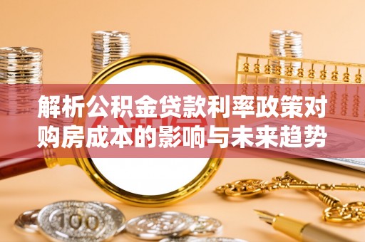 威海解析公积金贷款利率政策对购房成本的影响与未来趋势