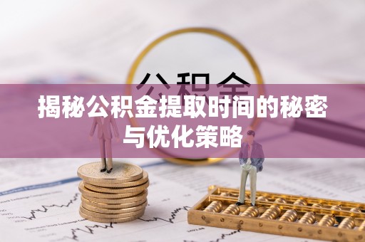 威海揭秘公积金提取时间的秘密与优化策略