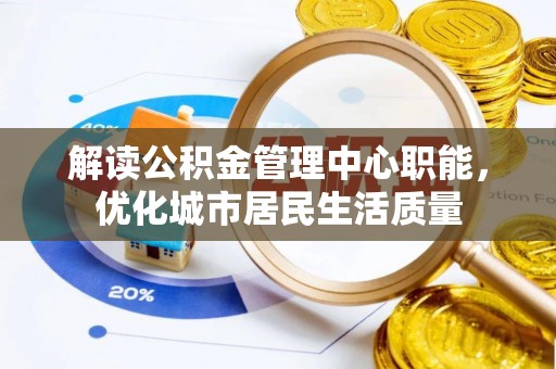 威海解读公积金管理中心职能，优化城市居民生活质量