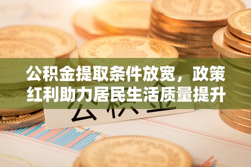 威海公积金提取条件放宽，政策红利助力居民生活质量提升