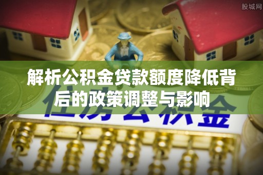 威海解析公积金贷款额度降低背后的政策调整与影响