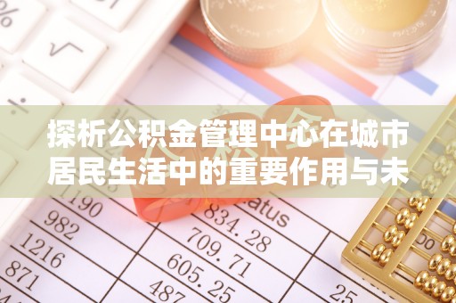 威海探析公积金管理中心在城市居民生活中的重要作用与未来发展趋势