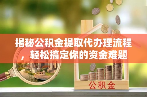 威海揭秘公积金提取代办理流程，轻松搞定你的资金难题