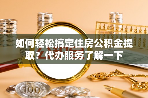 威海如何轻松搞定住房公积金提取？代办服务了解一下