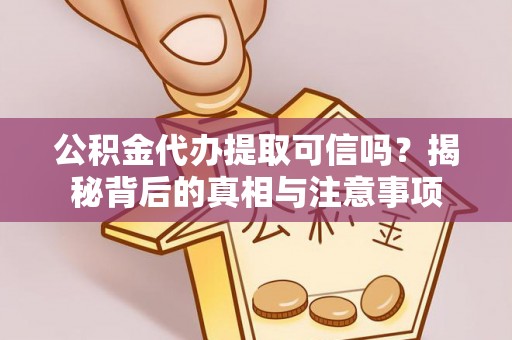 威海公积金代办提取可信吗？揭秘背后的真相与注意事项